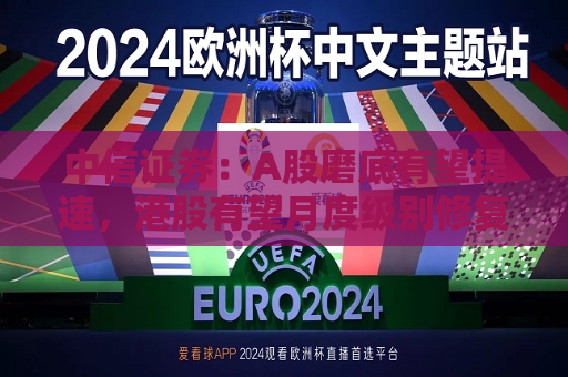 中信证券：A股磨底有望提速，港股有望月度级别修复