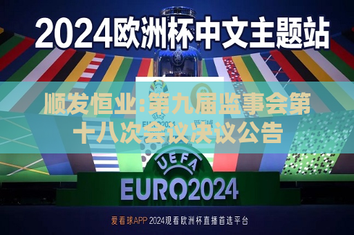 顺发恒业:第九届监事会第十八次会议决议公告