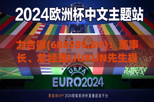 力合微(688589.SH)：董事长、总经理LIUKUN先生提议回购公司股份