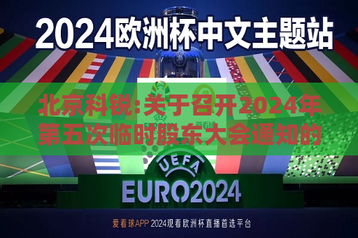 北京科锐:关于召开2024年第五次临时股东大会通知的公告