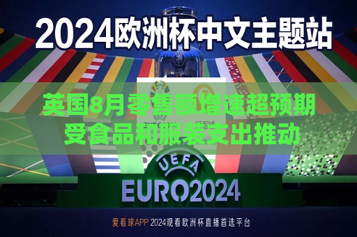 英国8月零售额增速超预期 受食品和服装支出推动