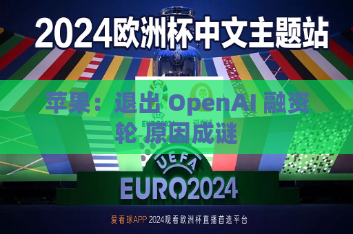 苹果：退出 OpenAI 融资轮 原因成谜