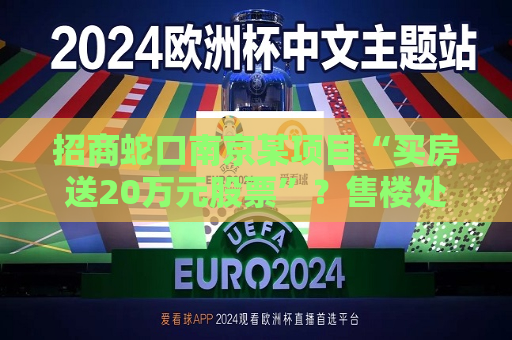 招商蛇口南京某项目“买房送20万元股票”？售楼处回应：目前活动已下架