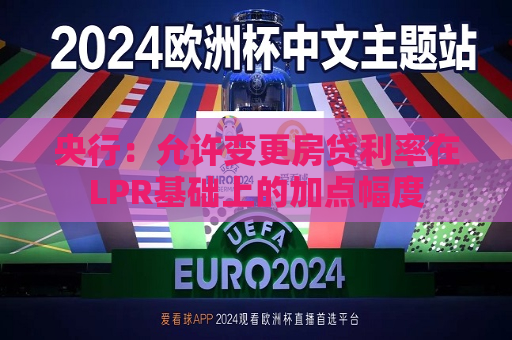 央行：允许变更房贷利率在LPR基础上的加点幅度