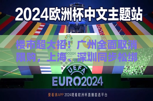 楼市超大招！广州全面取消限购，上海、深圳同步松绑，“房地产牛市”行情开启？