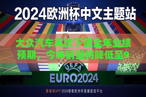 大众汽车再次下调全年业绩预期，今年销量将降低至900万辆