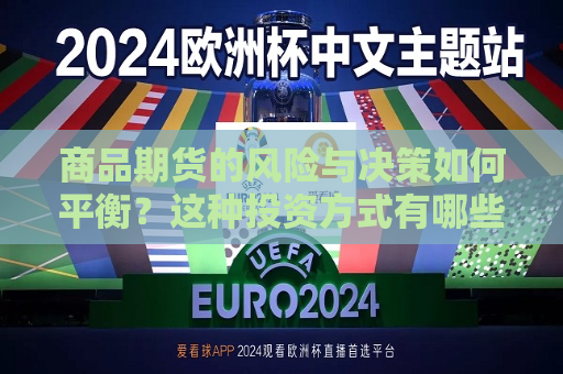 商品期货的风险与决策如何平衡？这种投资方式有哪些潜在的优势和劣势？