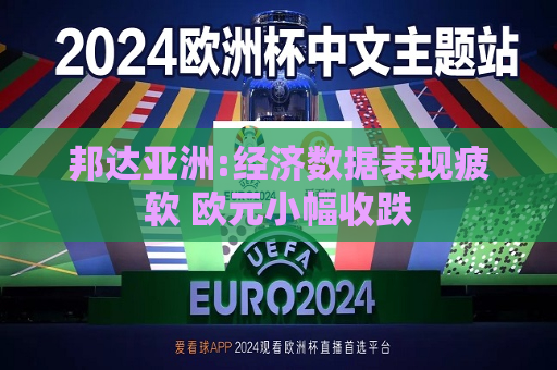 邦达亚洲:经济数据表现疲软 欧元小幅收跌