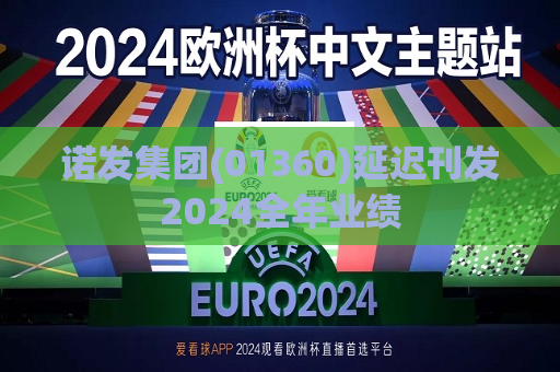 诺发集团(01360)延迟刊发2024全年业绩