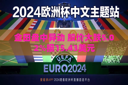 金田盘中异动 股价大跌5.02%报15.43美元