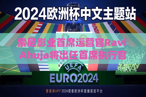 索尼影业首席运营官Ravi Ahuja将出任首席执行官
