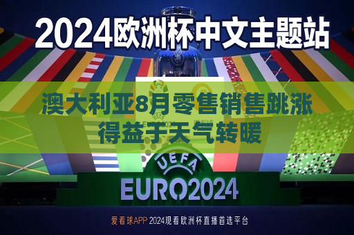 澳大利亚8月零售销售跳涨 得益于天气转暖
