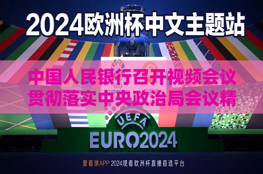 中国人民银行召开视频会议贯彻落实中央政治局会议精神 全力推进金融增量政策举措加快落地