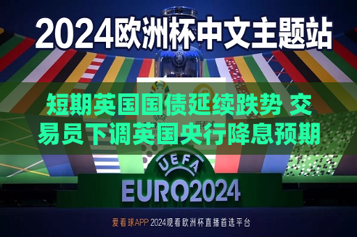 短期英国国债延续跌势 交易员下调英国央行降息预期