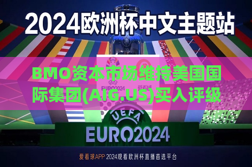 BMO资本市场维持美国国际集团(AIG.US)买入评级，上调目标价至90美元