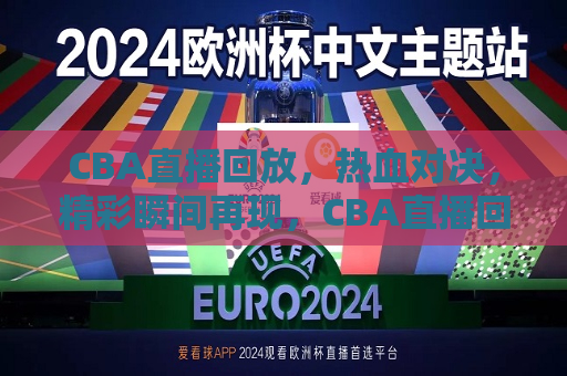 CBA直播回放，热血对决，精彩瞬间再现，CBA直播回放，热血对决，瞬间永恒，CBA直播回放，热血对决，瞬间永恒