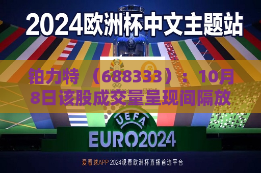 铂力特 （688333）：10月8日该股成交量呈现间隔放量状态