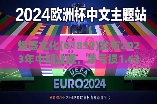 煜盛文化(01859)发布2023年中期业绩，净亏损1.63亿元