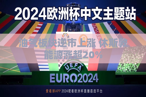 油气板块逆市上涨 休斯敦能源涨超20%