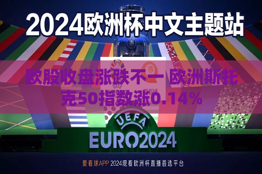 欧股收盘涨跌不一 欧洲斯托克50指数涨0.14%