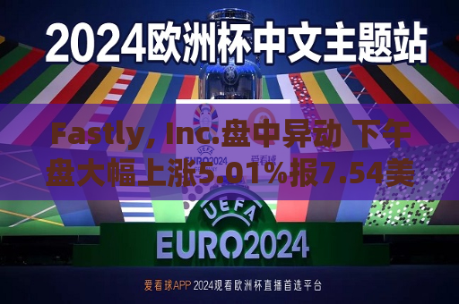 Fastly, Inc.盘中异动 下午盘大幅上涨5.01%报7.54美元