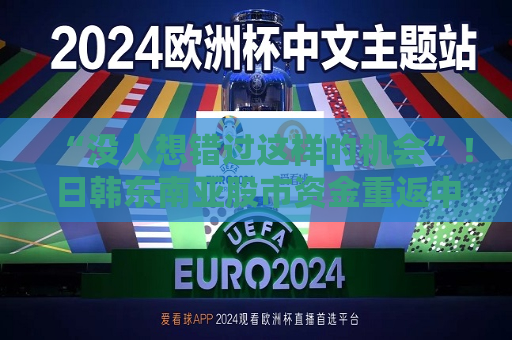 “没人想错过这样的机会”！日韩东南亚股市资金重返中国