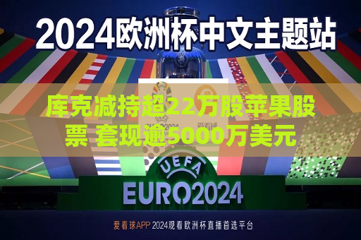 库克减持超22万股苹果股票 套现逾5000万美元