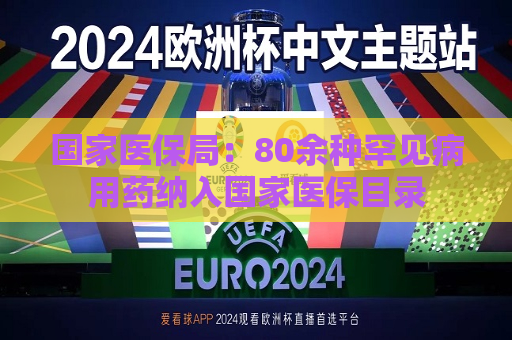 国家医保局：80余种罕见病用药纳入国家医保目录