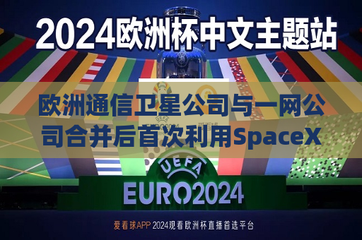 欧洲通信卫星公司与一网公司合并后首次利用SpaceX火箭发射卫星