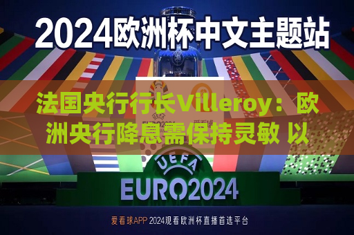 法国央行行长Villeroy：欧洲央行降息需保持灵敏 以免落后于形势