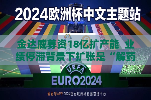 金达威募资18亿扩产能  业绩停滞背景下扩张是“解药”吗？