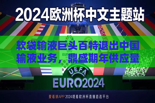 软袋输液巨头百特退出中国输液业务，鼎盛期年供应量超1亿袋