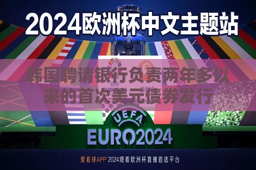 韩国聘请银行负责两年多以来的首次美元债券发行