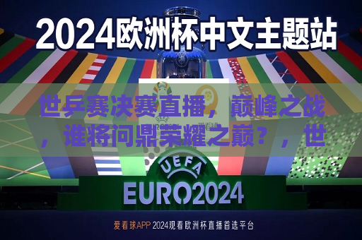 世乒赛决赛直播，巅峰之战，谁将问鼎荣耀之巅？，世乒赛决赛，巅峰对决，荣耀之巅谁能问鼎？，世乒赛决赛直播，巅峰对决，荣耀之巅，谁能问鼎？