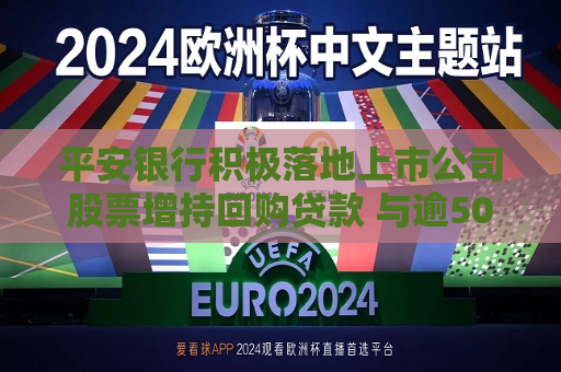 平安银行积极落地上市公司股票增持回购贷款 与逾50家企业达成合作意向