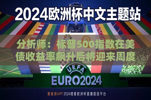 分析师：标普500指数在美债收益率飙升后将迎来周度下跌