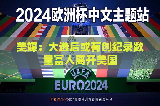 美媒：大选后或有创纪录数量富人离开美国