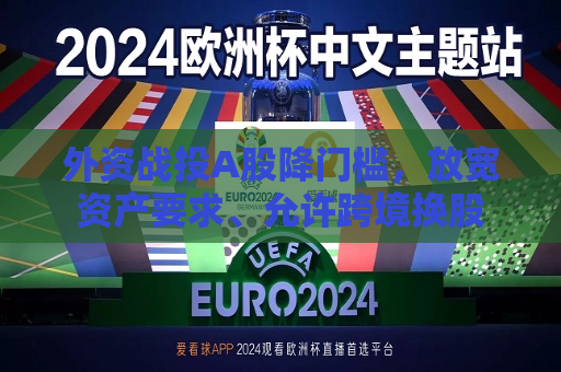 外资战投A股降门槛，放宽资产要求、允许跨境换股