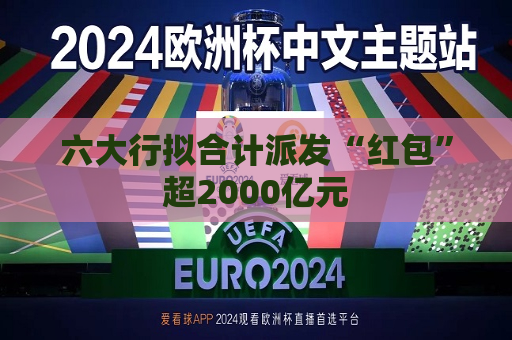 六大行拟合计派发“红包”超2000亿元