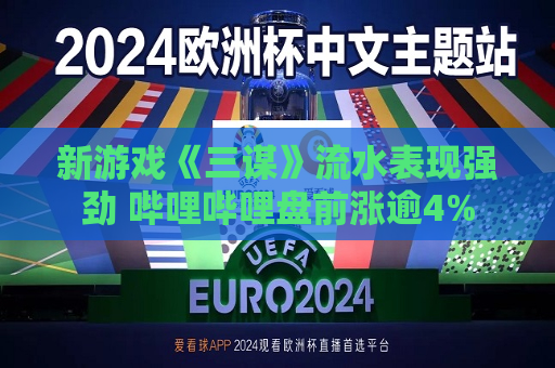 新游戏《三谋》流水表现强劲 哔哩哔哩盘前涨逾4%