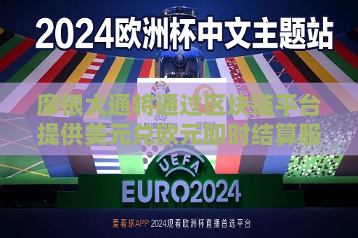 摩根大通将通过区块链平台提供美元兑欧元即时结算服务