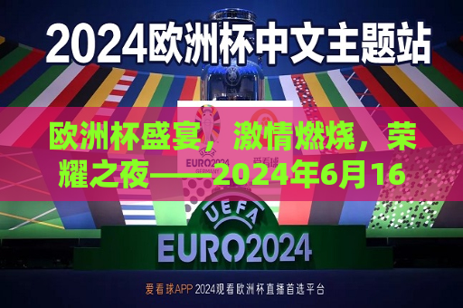 欧洲杯盛宴， *** 燃烧，荣耀之夜——2024年6月16日欧洲杯纪实， *** 之夜，2024年欧洲杯荣耀决赛纪实，2024年欧洲杯荣耀之夜， *** 燃烧，荣耀决战