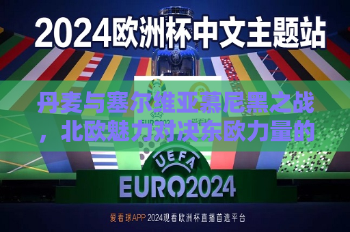 丹麦与塞尔维亚慕尼黑之战，北欧魅力对决东欧力量的碰撞与碰撞结果揭晓可能性及分析。可为其安排一定流程和猜想的故事进行润色阐述以增强内容有趣性和多样性哦~以此为前提创作正文内容如下，丹麦与塞尔维亚慕尼黑之战，北欧与东欧力量的较量及猜想，丹麦与塞尔维亚慕尼黑之战，北欧与东欧力量的较量及结果猜想