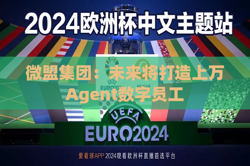 微盟集团：未来将打造上万Agent数字员工