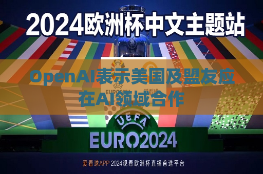 OpenAI表示美国及盟友应在AI领域合作