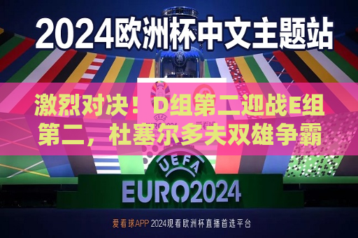 激烈对决！D组第二迎战E组第二，杜塞尔多夫双雄争霸战，杜塞尔多夫双雄争霸战，激烈对决，D组第二迎战E组第二，杜塞尔多夫双队争霸战，D组第二迎战E组第二，激烈对决引爆焦点