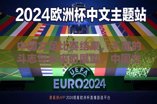 中国女足比赛结果，不屈的斗志与未来的展望，中国女足虽败犹荣，斗志不灭，展望未来，中国女足虽败犹荣，斗志不灭，展望未来