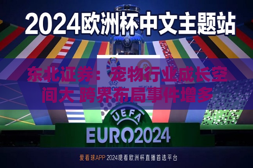 东北证券：宠物行业成长空间大 跨界布局事件增多