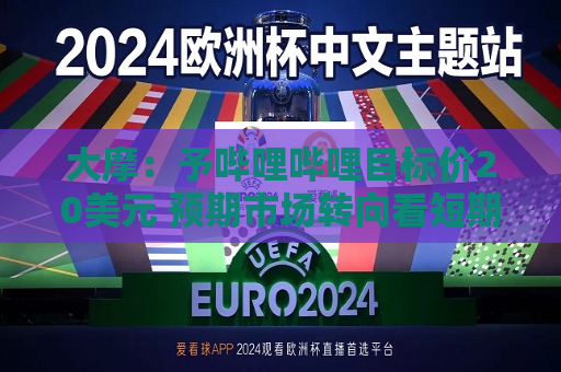 大摩：予哔哩哔哩目标价20美元 预期市场转向看短期市盈率倍数