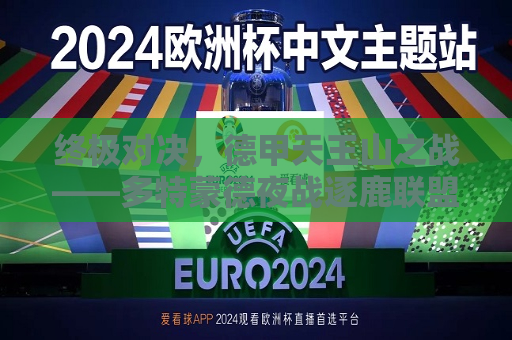 终极对决，德甲天王山之战——多特蒙德夜战逐鹿联盟霸者谁属？决战场待勇者无畏显神通！，德甲天王山之战，多特蒙德挑战联盟霸者之荣耀，多特蒙德决战时刻！，向着联盟的顶尖之战卫道路上的光文联事前点缀剧透！